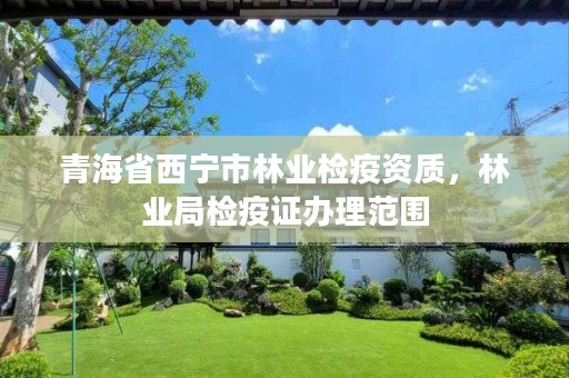 青海省西宁市林业检疫资质,林业局检疫证办理范围