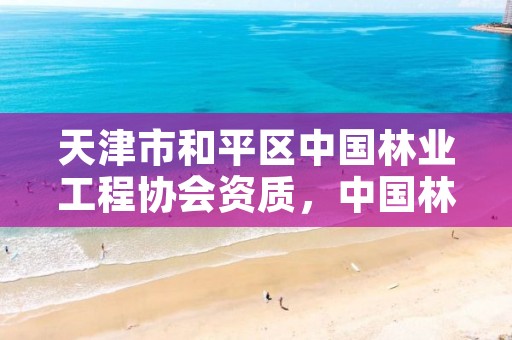 天津市和平区中国林业工程协会资质,中国林业协会官网