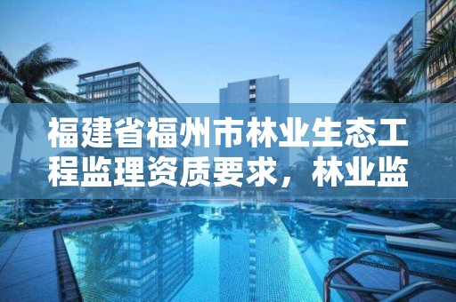 福建省福州市林业生态工程监理资质要求,林业监理资质标准