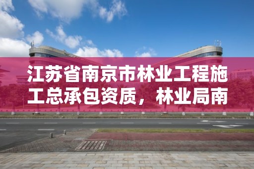 江苏省南京市林业工程施工总承包资质,林业局南京林业学校