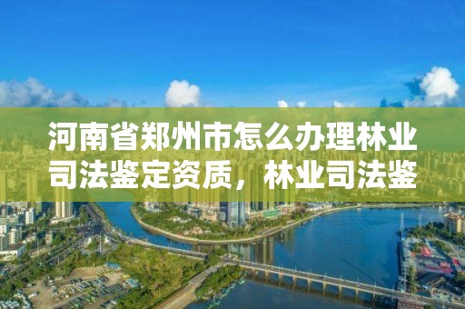 河南省郑州市怎么办理林业司法鉴定资质,林业司法鉴定资格证书
