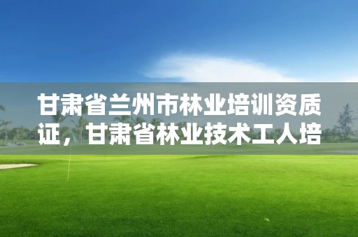 甘肃省兰州市林业培训资质证,甘肃省林业技术工人培训教材