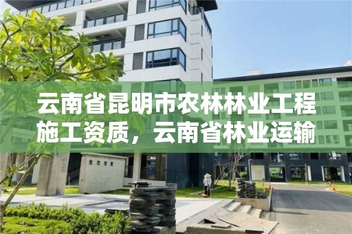 云南省昆明市农林林业工程施工资质,云南省林业运输总公司昆明分公司