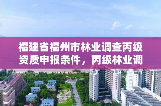 福建省福州市林业调查丙级资质申报条件,丙级林业调查资质经营范围