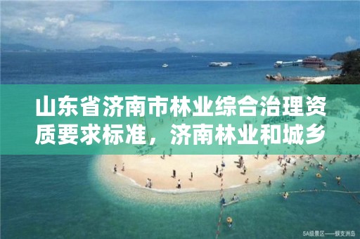 山东省济南市林业综合治理资质要求标准,济南林业和城乡绿化局 考察公示
