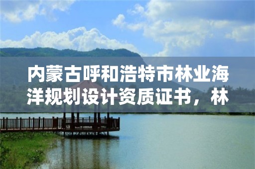 内蒙古呼和浩特市林业海洋规划设计资质证书,林业规划设计公司有前景吗