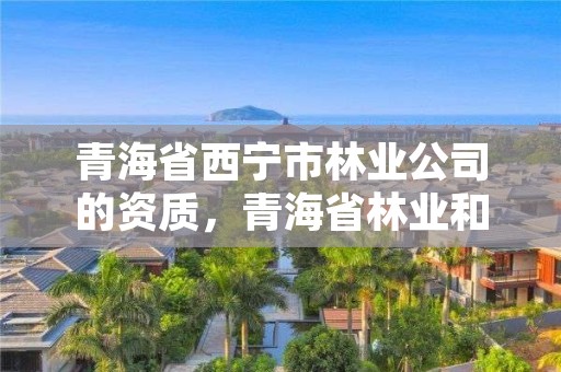 青海省西宁市林业公司的资质,青海省林业和草原局营业执照