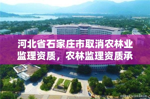 河北省石家庄市取消农林业监理资质,农林监理资质承揽范围