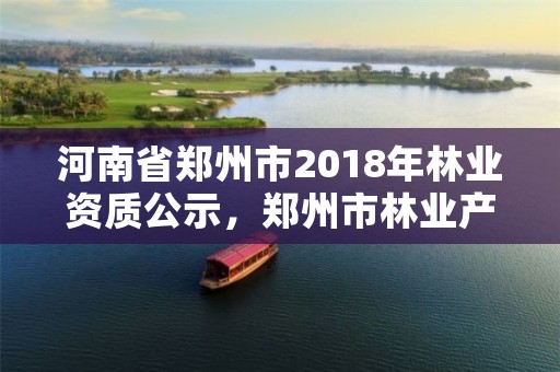 河南省郑州市2018年林业资质公示,郑州市林业产业发展中心