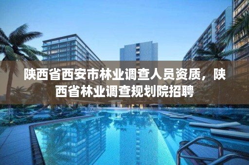 陕西省西安市林业调查人员资质,陕西省林业调查规划院招聘