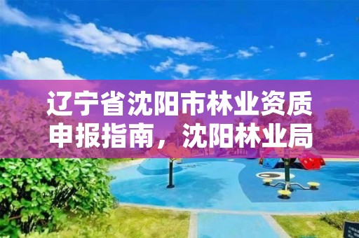 辽宁省沈阳市林业资质申报指南，沈阳林业局电话是多少