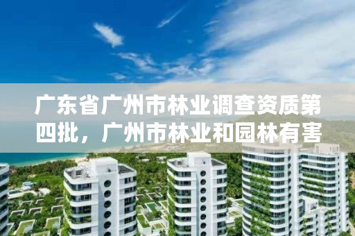 广东省广州市林业调查资质第四批,广州市林业和园林有害生物防治检疫管理办公室