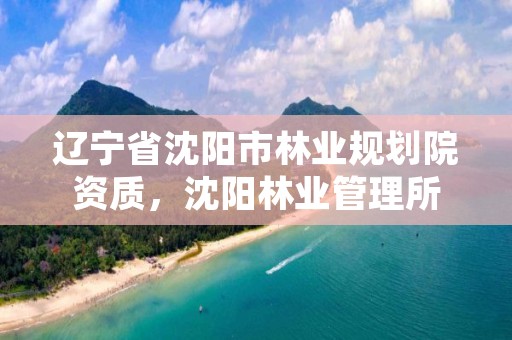 辽宁省沈阳市林业规划院资质，沈阳林业管理所