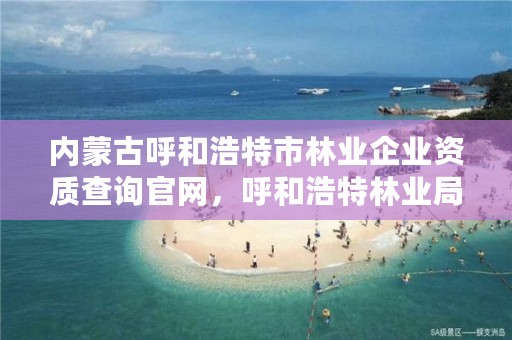 内蒙古呼和浩特市林业企业资质查询官网,呼和浩特林业局地址