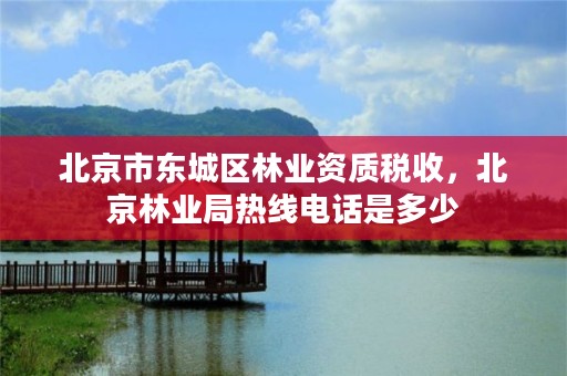 北京市东城区林业资质税收,北京林业局热线电话是多少