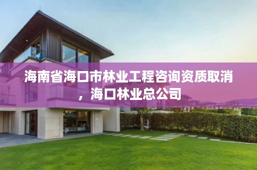 海南省海口市林业工程咨询资质取消,海口林业总公司