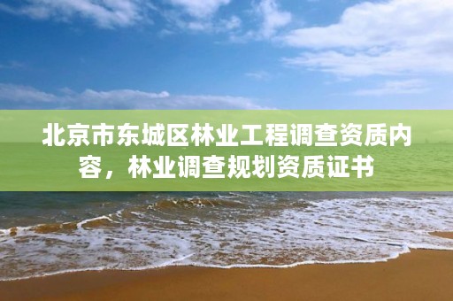 北京市东城区林业工程调查资质内容,林业调查规划资质证书