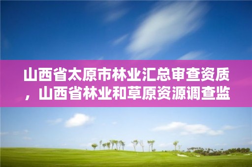 山西省太原市林业汇总审查资质,山西省林业和草原资源调查监测中心官网