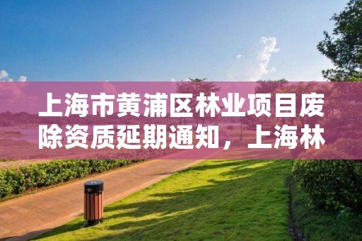 上海市黄浦区林业项目废除资质延期通知,上海林业部门电话