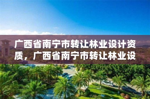 广西省南宁市转让林业设计资质,广西省南宁市转让林业设计资质公告