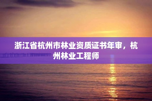 浙江省杭州市林业资质证书年审,杭州林业工程师