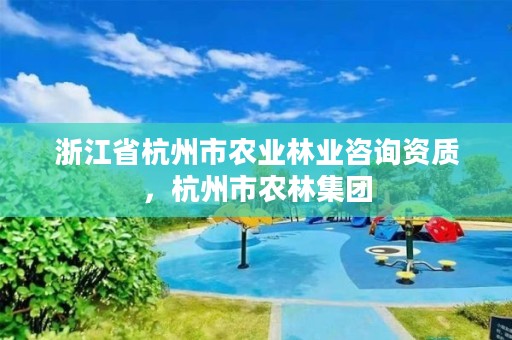 浙江省杭州市农业林业咨询资质,杭州市农林集团