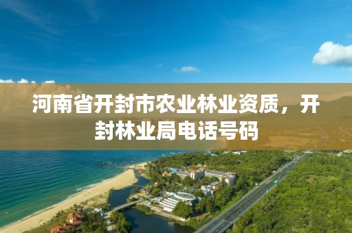 河南省开封市农业林业资质,开封林业局电话号码