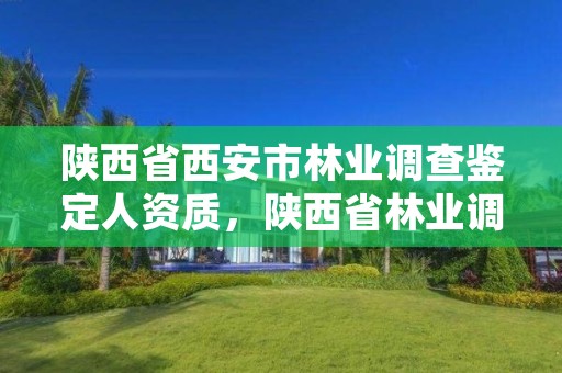 陕西省西安市林业调查鉴定人资质,陕西省林业调查规划设计院