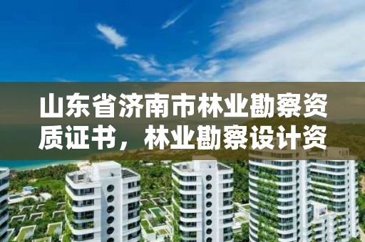 山东省济南市林业勘察资质证书,林业勘察设计资质业务范围