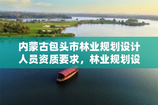 内蒙古包头市林业规划设计人员资质要求,林业规划设计院待遇