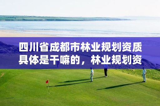 四川省成都市林业规划资质具体是干嘛的,林业规划资质查询