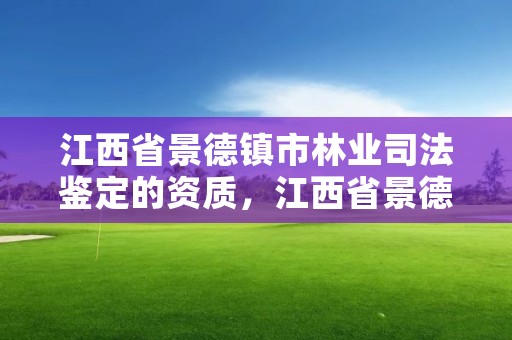 江西省景德镇市林业司法鉴定的资质,江西省景德镇市林业司法鉴定的资质在哪里