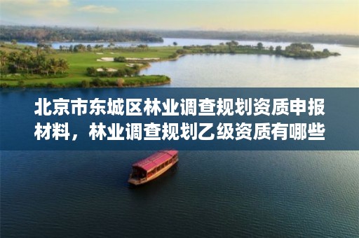 北京市东城区林业调查规划资质申报材料,林业调查规划乙级资质有哪些