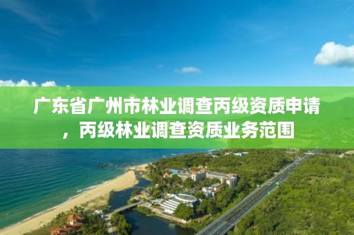 广东省广州市林业调查丙级资质申请,丙级林业调查资质业务范围