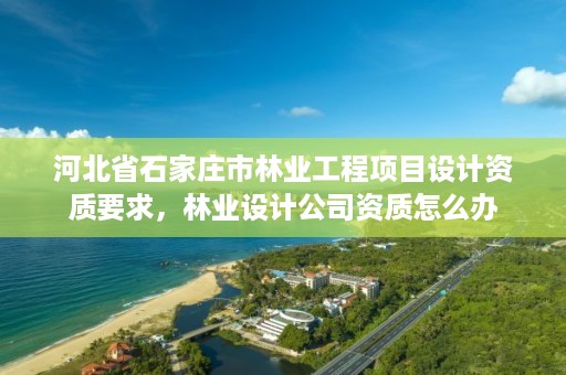 河北省石家庄市林业工程项目设计资质要求,林业设计公司资质怎么办
