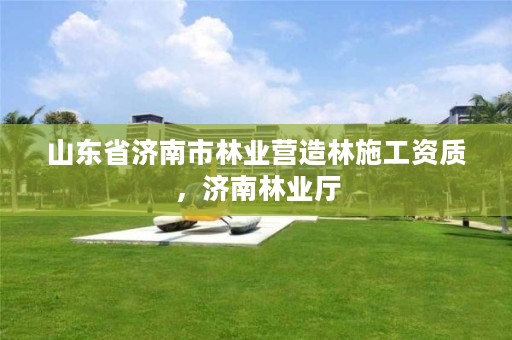 山东省济南市林业营造林施工资质,济南林业厅