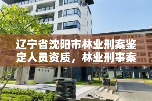 辽宁省沈阳市林业刑案鉴定人员资质，林业刑事案件鉴定