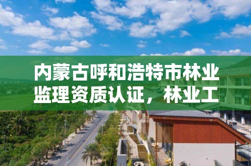 内蒙古呼和浩特市林业监理资质认证,林业工程监理员职业资格考试