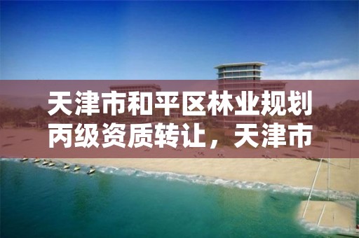 天津市和平区林业规划丙级资质转让,天津市林业局改名了吗