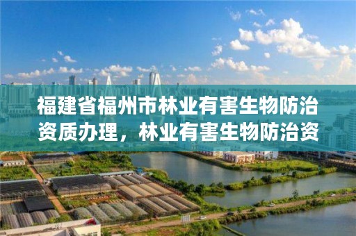 福建省福州市林业有害生物防治资质办理,林业有害生物防治资质管理工作通知