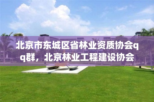 北京市东城区省林业资质协会qq群,北京林业工程建设协会