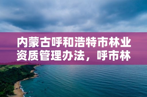 内蒙古呼和浩特市林业资质管理办法,呼市林业局招标信息