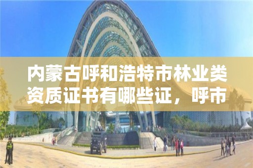 内蒙古呼和浩特市林业类资质证书有哪些证,呼市林业和草原局下属单位