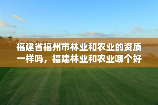 福建省福州市林业和农业的资质一样吗,福建林业和农业哪个好