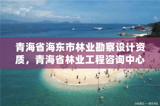 青海省海东市林业勘察设计资质,青海省林业工程咨询中心是什么性质的单位