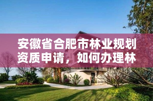 安徽省合肥市林业规划资质申请,如何办理林业规划设计资质