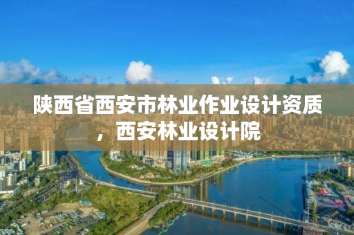 陕西省西安市林业作业设计资质,西安林业设计院