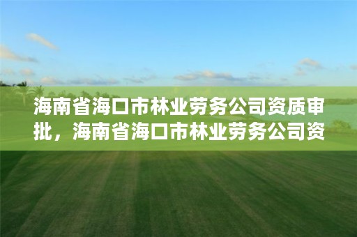 海南省海口市林业劳务公司资质审批,海南省海口市林业劳务公司资质审批公示