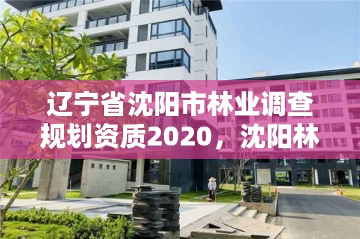 辽宁省沈阳市林业调查规划资质2020，沈阳林业部门电话