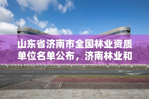 山东省济南市全国林业资质单位名单公布,济南林业和园林绿化局官网